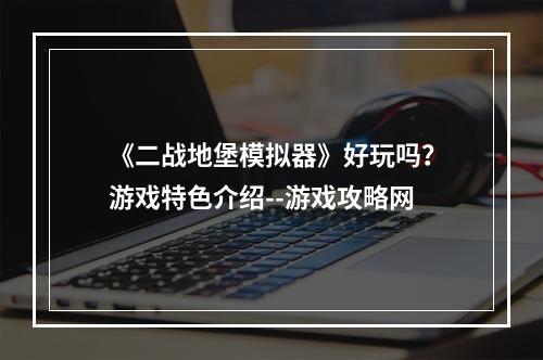 《二战地堡模拟器》好玩吗？游戏特色介绍--游戏攻略网