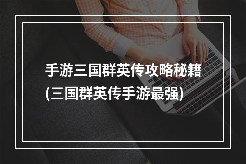 手游三国群英传攻略秘籍(三国群英传手游最强)