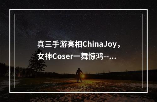 真三手游亮相ChinaJoy，女神Coser一舞惊鸿--安卓攻略网