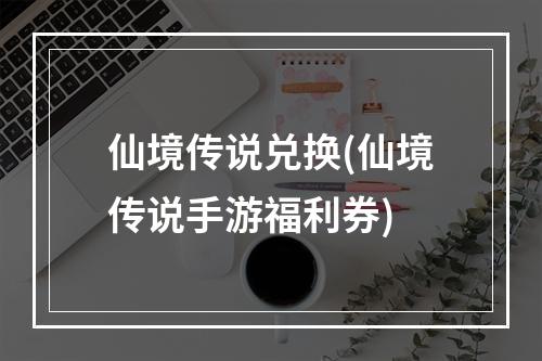 仙境传说兑换(仙境传说手游福利券)