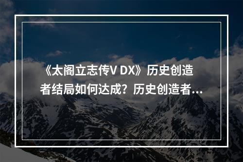 《太阁立志传V DX》历史创造者结局如何达成？历史创造者达成方法--手游攻略网