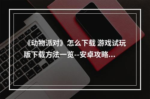 《动物派对》怎么下载 游戏试玩版下载方法一览--安卓攻略网