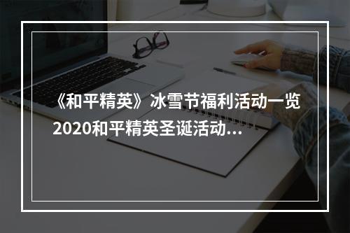 《和平精英》冰雪节福利活动一览 2020和平精英圣诞活动--安卓攻略网