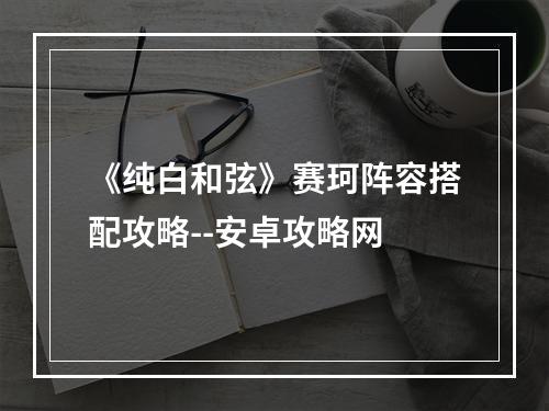 《纯白和弦》赛珂阵容搭配攻略--安卓攻略网