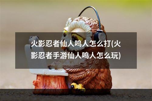 火影忍者仙人鸣人怎么打(火影忍者手游仙人鸣人怎么玩)