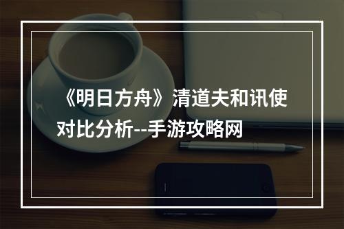 《明日方舟》清道夫和讯使对比分析--手游攻略网