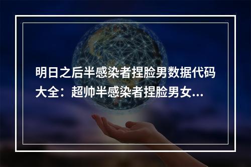 明日之后半感染者捏脸男数据代码大全：超帅半感染者捏脸男女数据码分享[多图]--游戏攻略网