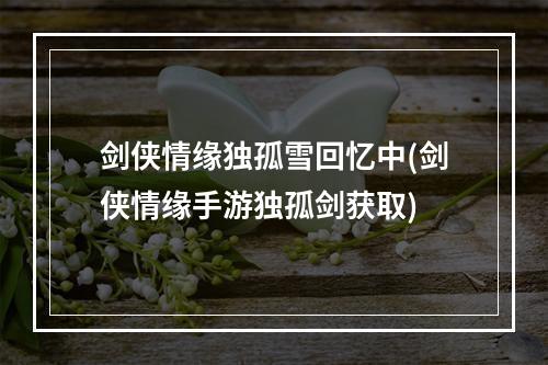 剑侠情缘独孤雪回忆中(剑侠情缘手游独孤剑获取)