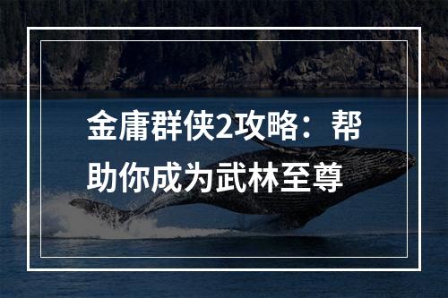 金庸群侠2攻略：帮助你成为武林至尊