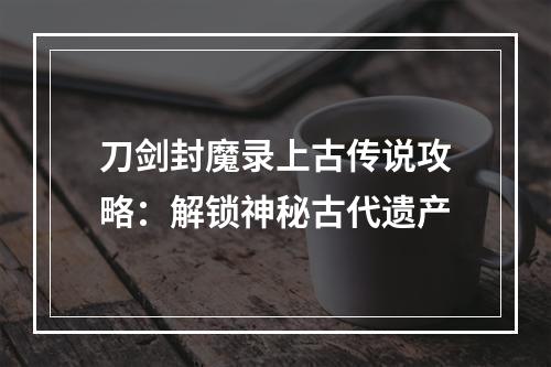 刀剑封魔录上古传说攻略：解锁神秘古代遗产