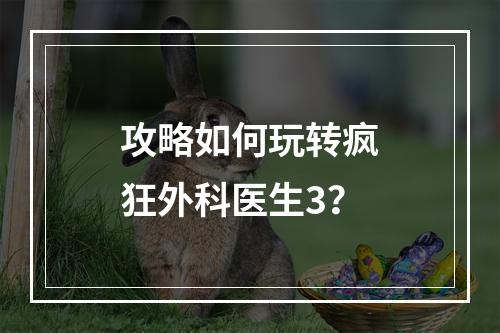 攻略如何玩转疯狂外科医生3？