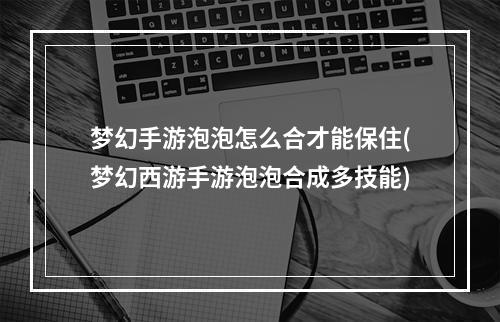 梦幻手游泡泡怎么合才能保住(梦幻西游手游泡泡合成多技能)