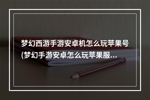 梦幻西游手游安卓机怎么玩苹果号(梦幻手游安卓怎么玩苹果服)