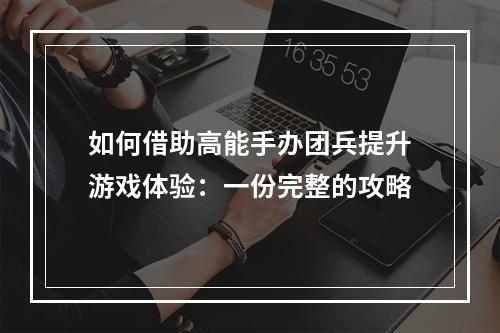 如何借助高能手办团兵提升游戏体验：一份完整的攻略