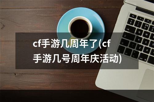 cf手游几周年了(cf手游几号周年庆活动)