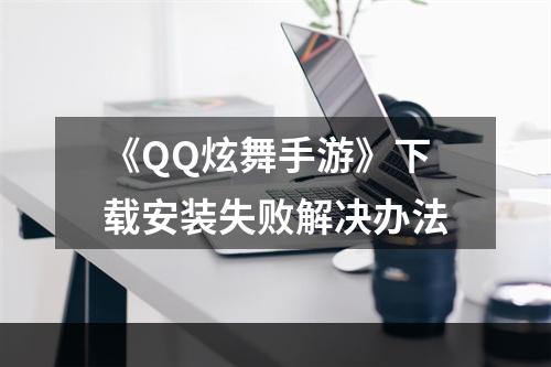 《QQ炫舞手游》下载安装失败解决办法