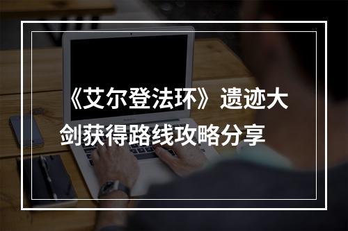 《艾尔登法环》遗迹大剑获得路线攻略分享