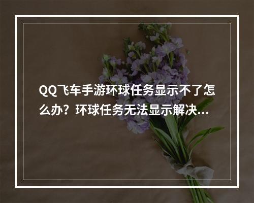 QQ飞车手游环球任务显示不了怎么办？环球任务无法显示解决方法