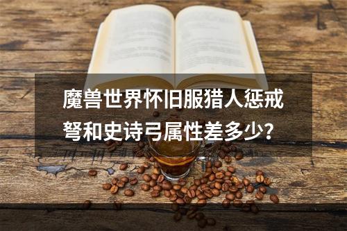 魔兽世界怀旧服猎人惩戒弩和史诗弓属性差多少？