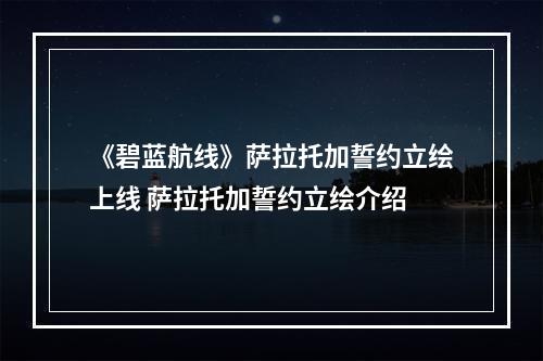 《碧蓝航线》萨拉托加誓约立绘上线 萨拉托加誓约立绘介绍