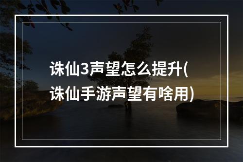 诛仙3声望怎么提升(诛仙手游声望有啥用)