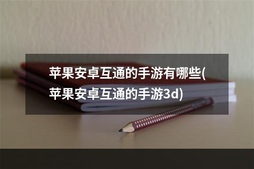 苹果安卓互通的手游有哪些(苹果安卓互通的手游3d)