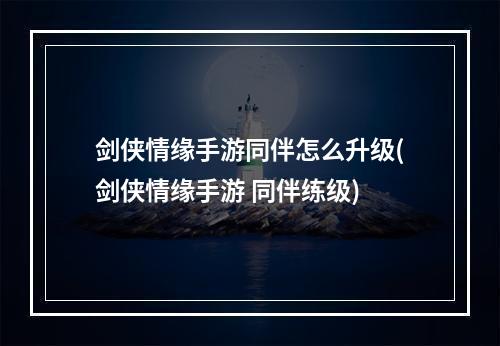 剑侠情缘手游同伴怎么升级(剑侠情缘手游 同伴练级)