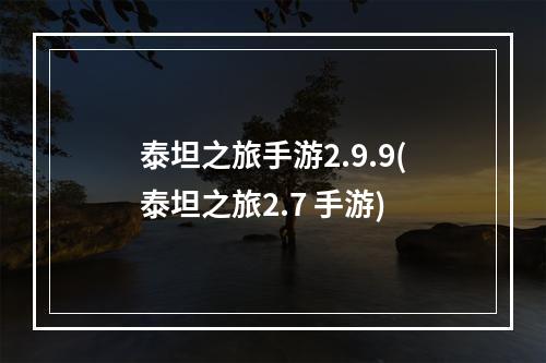 泰坦之旅手游2.9.9(泰坦之旅2.7 手游)