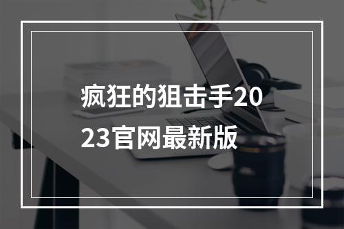 疯狂的狙击手2023官网最新版