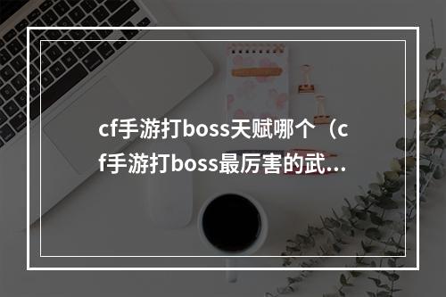 cf手游打boss天赋哪个（cf手游打boss最厉害的武器）