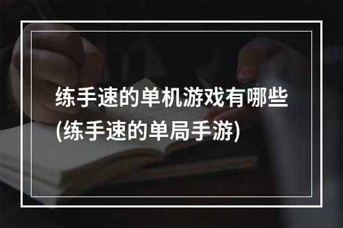 练手速的单机游戏有哪些(练手速的单局手游)