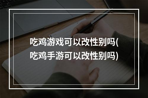 吃鸡游戏可以改性别吗(吃鸡手游可以改性别吗)