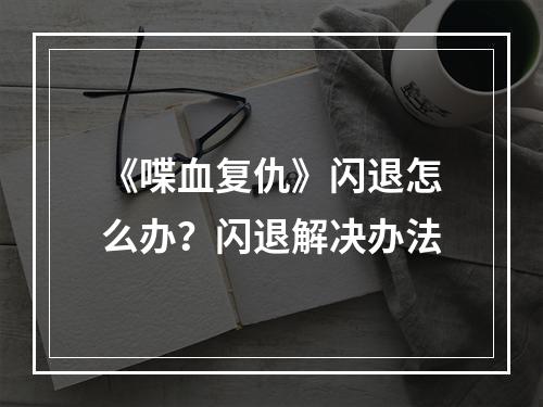 《喋血复仇》闪退怎么办？闪退解决办法