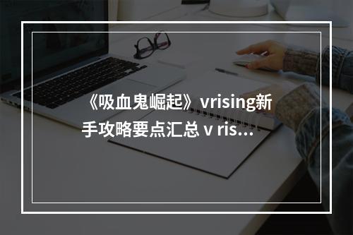 《吸血鬼崛起》vrising新手攻略要点汇总 v rising新手怎么玩？