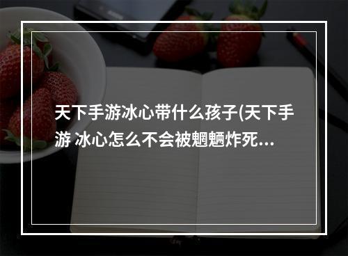 天下手游冰心带什么孩子(天下手游 冰心怎么不会被魍魉炸死)