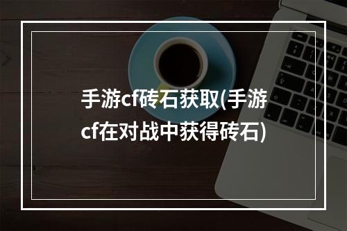 手游cf砖石获取(手游cf在对战中获得砖石)