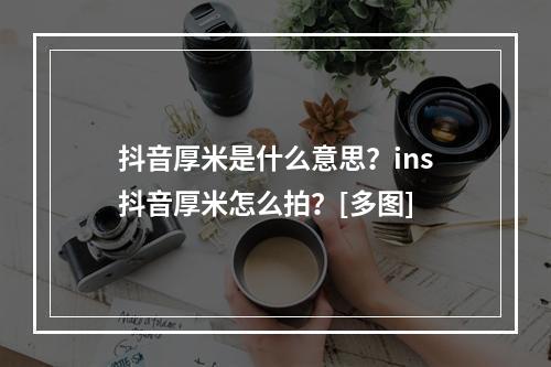 抖音厚米是什么意思？ins抖音厚米怎么拍？[多图]