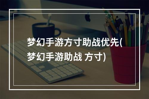 梦幻手游方寸助战优先(梦幻手游助战 方寸)