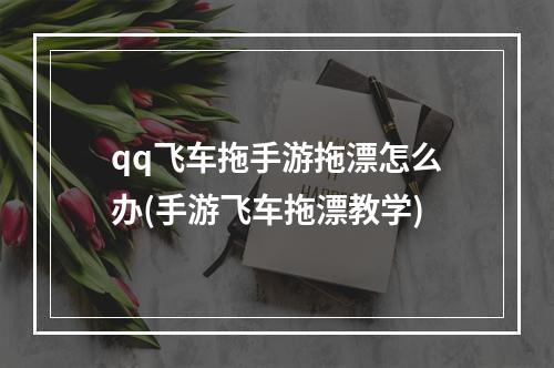 qq飞车拖手游拖漂怎么办(手游飞车拖漂教学)