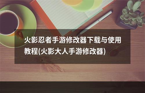 火影忍者手游修改器下载与使用教程(火影大人手游修改器)