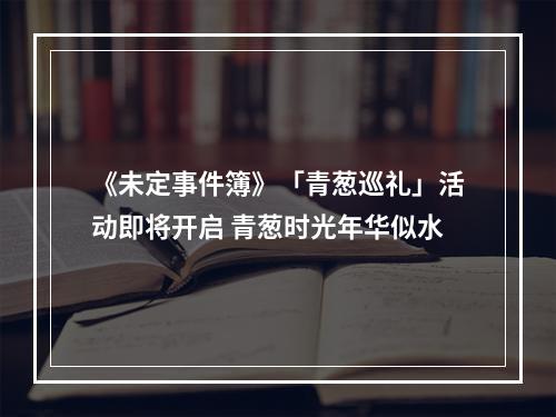 《未定事件簿》「青葱巡礼」活动即将开启 青葱时光年华似水