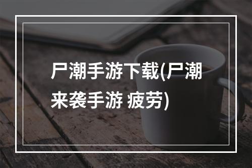 尸潮手游下载(尸潮来袭手游 疲劳)