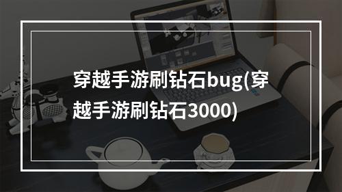 穿越手游刷钻石bug(穿越手游刷钻石3000)