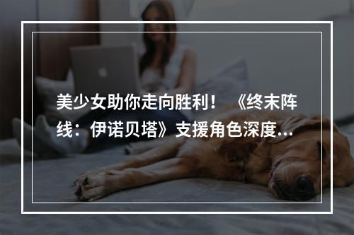 美少女助你走向胜利！ 《终末阵线：伊诺贝塔》支援角色深度解析