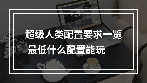 超级人类配置要求一览 最低什么配置能玩