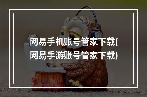 网易手机账号管家下载(网易手游账号管家下载)