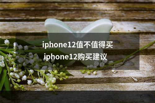 iphone12值不值得买 iphone12购买建议