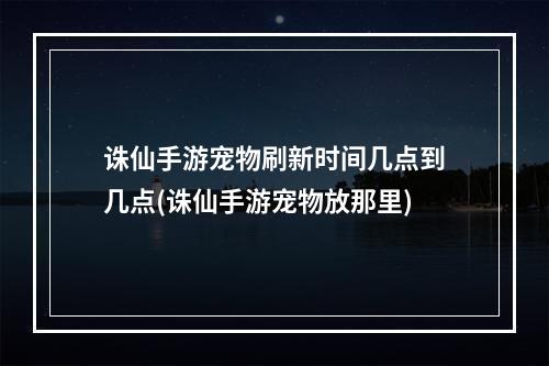 诛仙手游宠物刷新时间几点到几点(诛仙手游宠物放那里)