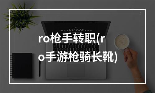 ro枪手转职(ro手游枪骑长靴)