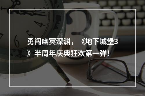 勇闯幽冥深渊，《地下城堡3》半周年庆典狂欢第一弹！